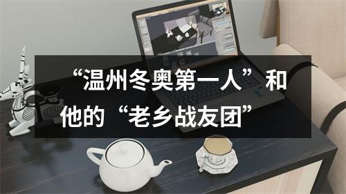 “温州冬奥第一人”和他的“老乡战友团”