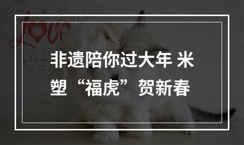 非遗陪你过大年 米塑“福虎”贺新春
