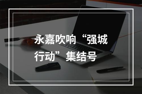 永嘉吹响“强城行动”集结号