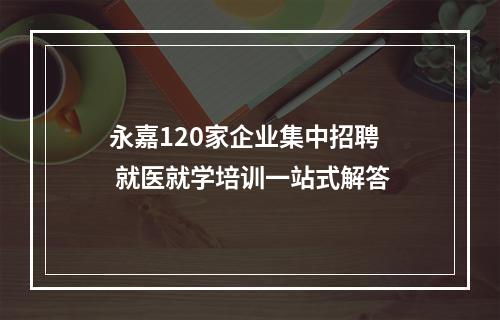 永嘉120家企业集中招聘  就医就学培训一站式解答