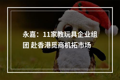 永嘉：11家教玩具企业组团 赴香港觅商机拓市场