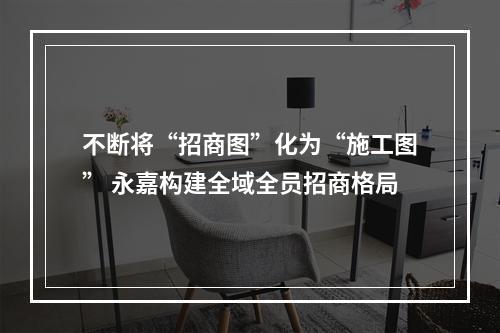 不断将“招商图”化为“施工图” 永嘉构建全域全员招商格局