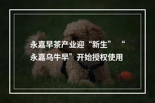 永嘉早茶产业迎“新生” “永嘉乌牛早”开始授权使用