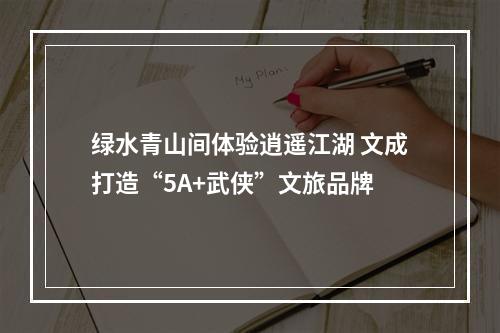绿水青山间体验逍遥江湖 文成打造“5A+武侠”文旅品牌