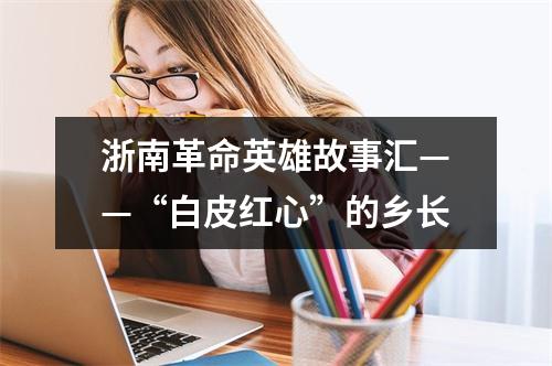 浙南革命英雄故事汇——“白皮红心”的乡长