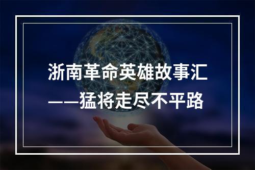 浙南革命英雄故事汇——猛将走尽不平路
