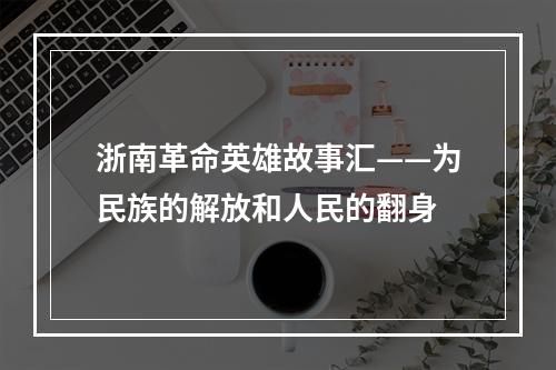 浙南革命英雄故事汇——为民族的解放和人民的翻身