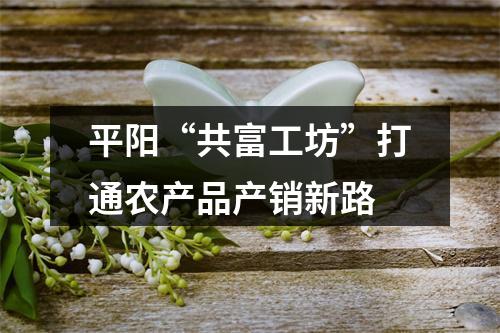 平阳“共富工坊”打通农产品产销新路