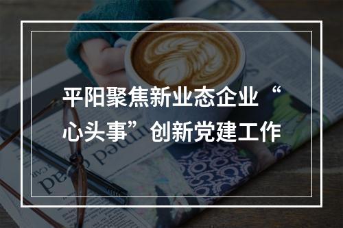 平阳聚焦新业态企业“心头事”创新党建工作