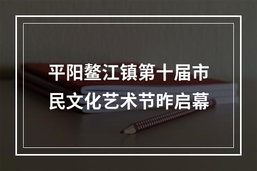平阳鳌江镇第十届市民文化艺术节昨启幕