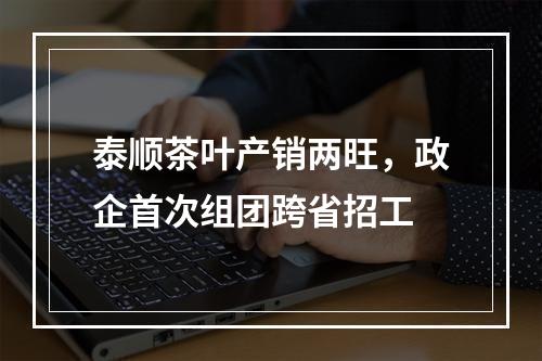 泰顺茶叶产销两旺，政企首次组团跨省招工