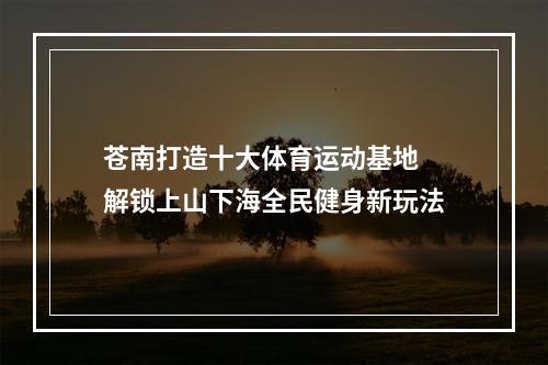 苍南打造十大体育运动基地  解锁上山下海全民健身新玩法
