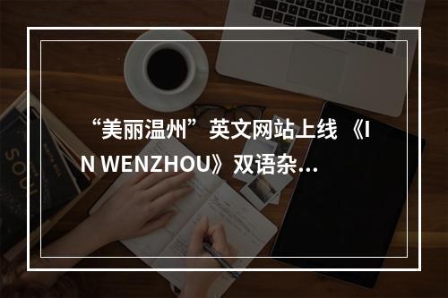 “美丽温州”英文网站上线 《IN WENZHOU》双语杂志首发