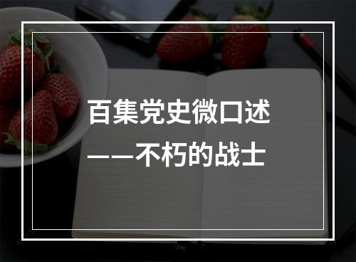 百集党史微口述——不朽的战士