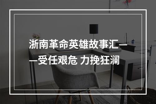 浙南革命英雄故事汇——受任艰危 力挽狂澜