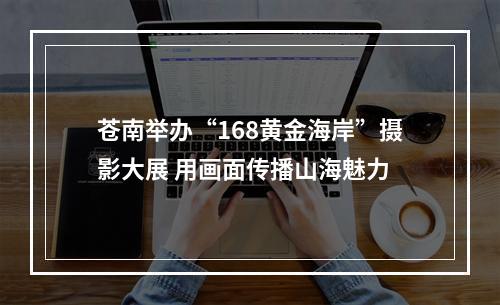 苍南举办“168黄金海岸”摄影大展 用画面传播山海魅力