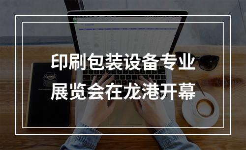 印刷包装设备专业展览会在龙港开幕
