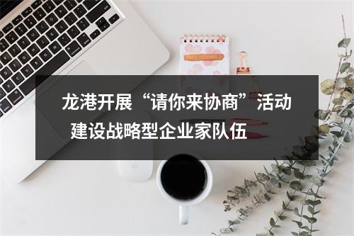 龙港开展“请你来协商”活动  建设战略型企业家队伍