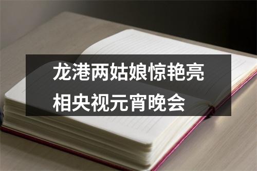 龙港两姑娘惊艳亮相央视元宵晚会