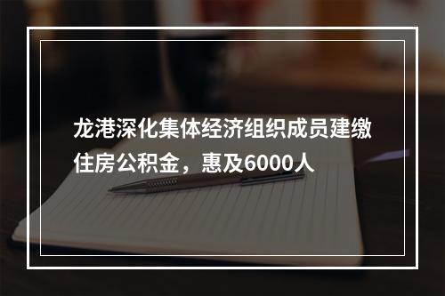 龙港深化集体经济组织成员建缴住房公积金，惠及6000人
