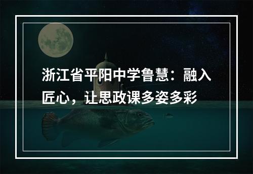 浙江省平阳中学鲁慧：融入匠心，让思政课多姿多彩