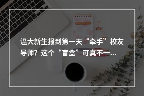 温大新生报到第一天“牵手”校友导师？这个“盲盒”可真不一般