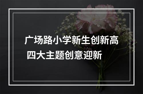 广场路小学新生创新高 四大主题创意迎新