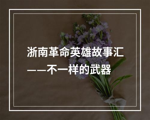 浙南革命英雄故事汇——不一样的武器