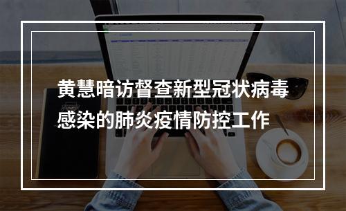 黄慧暗访督查新型冠状病毒感染的肺炎疫情防控工作