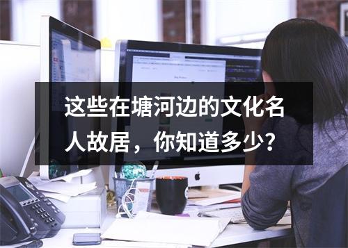 这些在塘河边的文化名人故居，你知道多少？