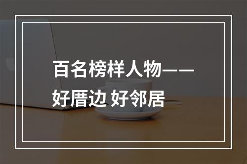 百名榜样人物——好厝边 好邻居