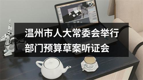 温州市人大常委会举行部门预算草案听证会