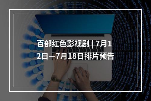 百部红色影视剧 | 7月12日—7月18日排片预告