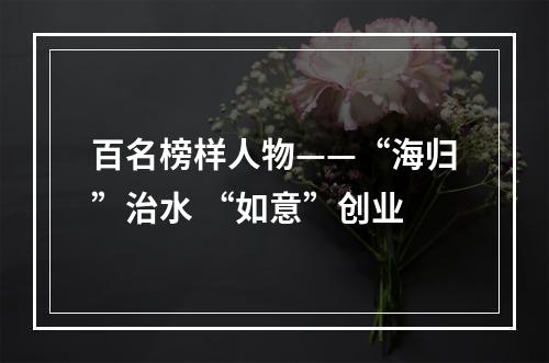 百名榜样人物——“海归”治水 “如意”创业