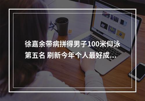 徐嘉余带病拼得男子100米仰泳第五名 刷新今年个人最好成绩