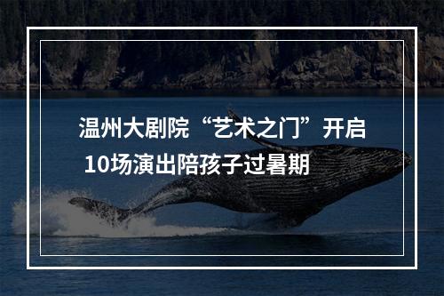 温州大剧院“艺术之门”开启 10场演出陪孩子过暑期