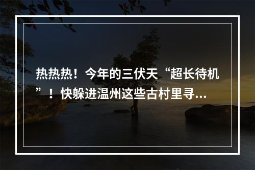 热热热！今年的三伏天“超长待机”！快躲进温州这些古村里寻一丝清凉~