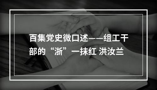 百集党史微口述——组工干部的“浙”一抹红 洪汝兰
