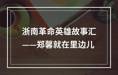 浙南革命英雄故事汇——郑馨就在里边儿