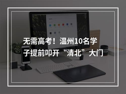 无需高考！温州10名学子提前叩开“清北”大门