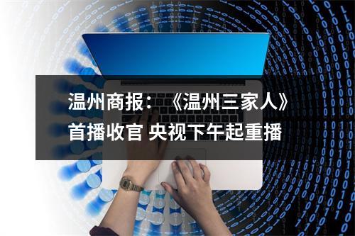 温州商报：《温州三家人》首播收官 央视下午起重播