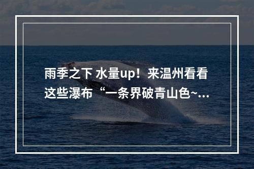 雨季之下 水量up！来温州看看这些瀑布“一条界破青山色~”