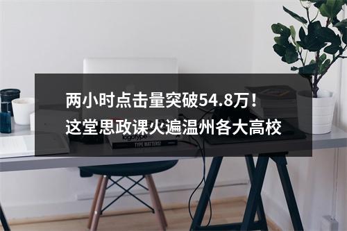 两小时点击量突破54.8万！这堂思政课火遍温州各大高校