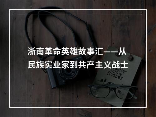 浙南革命英雄故事汇——从民族实业家到共产主义战士