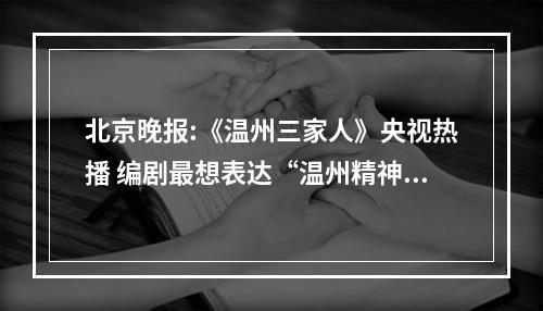 北京晚报:《温州三家人》央视热播 编剧最想表达“温州精神”
