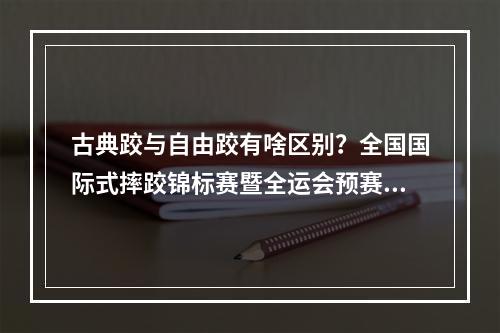 古典跤与自由跤有啥区别？全国国际式摔跤锦标赛暨全运会预赛古典式摔跤开赛