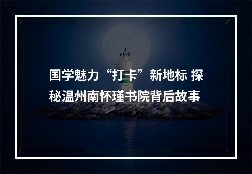 国学魅力“打卡”新地标 探秘温州南怀瑾书院背后故事