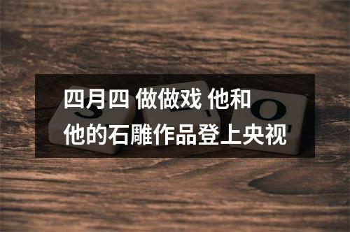 四月四 做做戏 他和他的石雕作品登上央视