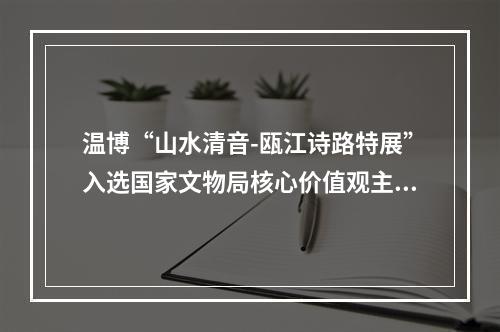 温博“山水清音-瓯江诗路特展”入选国家文物局核心价值观主题展