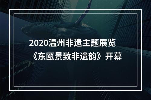 2020温州非遗主题展览《东瓯景致非遗韵》开幕